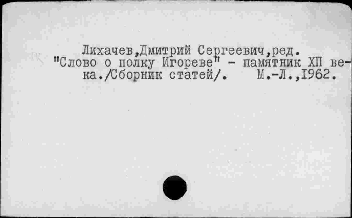 ﻿Лихачев,Дмитрий Сергеевич,ред.
"Слово о полку Игореве" - памятник ХП ве1 ка./Сборник статей/. М.-Л.,1962.